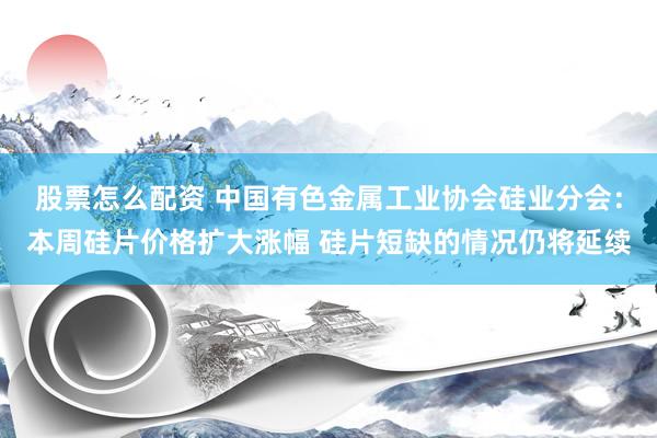 股票怎么配资 中国有色金属工业协会硅业分会：本周硅片价格扩大涨幅 硅片短缺的情况仍将延续
