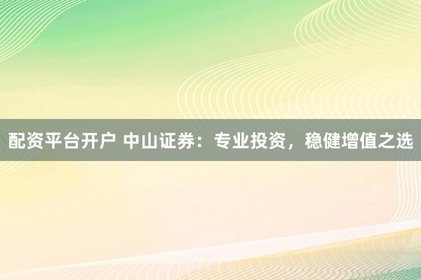 配资平台开户 中山证券：专业投资，稳健增值之选