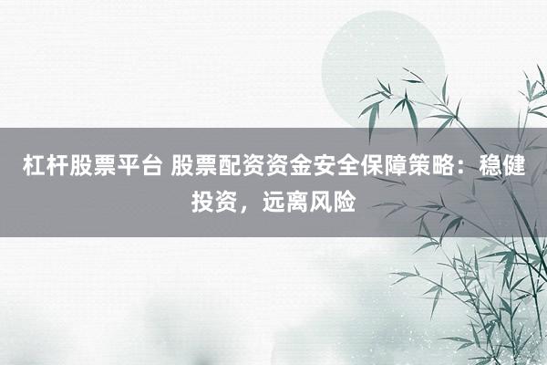 杠杆股票平台 股票配资资金安全保障策略：稳健投资，远离风险