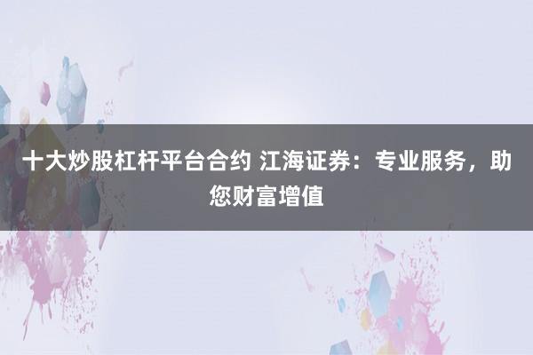 十大炒股杠杆平台合约 江海证券：专业服务，助您财富增值