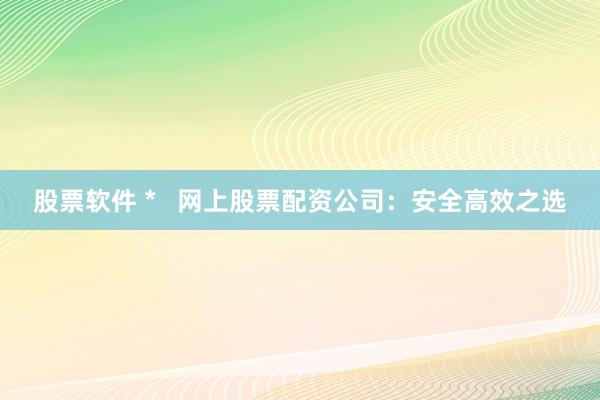 股票软件 *   网上股票配资公司：安全高效之选