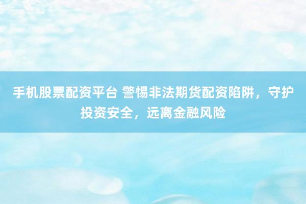 手机股票配资平台 警惕非法期货配资陷阱，守护投资安全，远离金融风险
