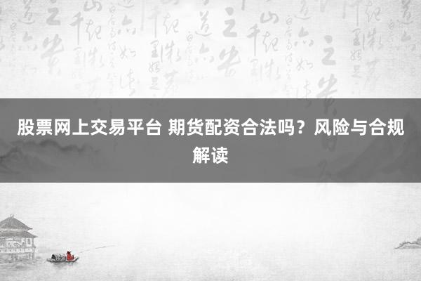 股票网上交易平台 期货配资合法吗？风险与合规解读