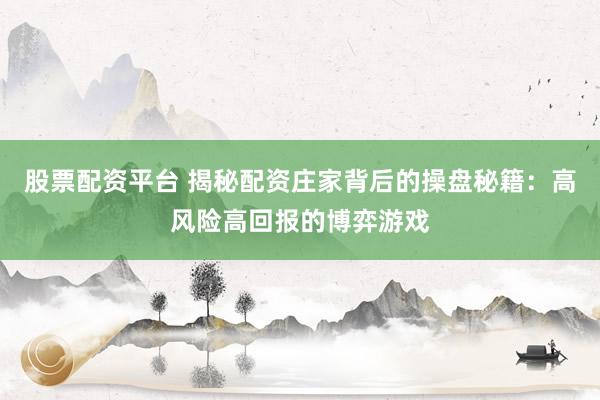 股票配资平台 揭秘配资庄家背后的操盘秘籍：高风险高回报的博弈游戏
