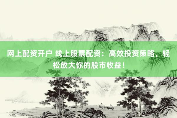网上配资开户 线上股票配资：高效投资策略，轻松放大你的股市收益！