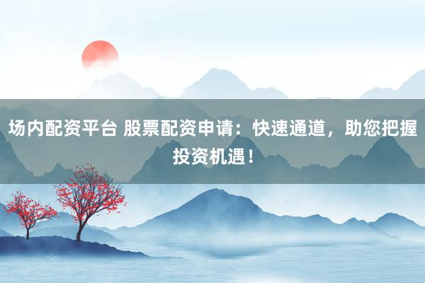场内配资平台 股票配资申请：快速通道，助您把握投资机遇！
