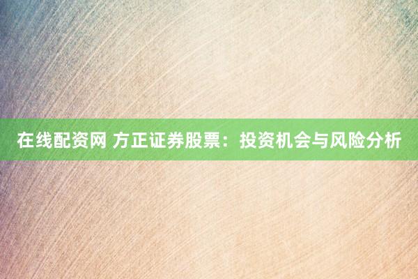 在线配资网 方正证券股票：投资机会与风险分析