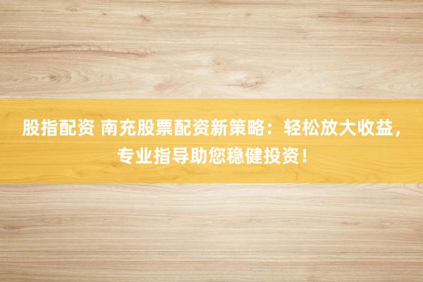 股指配资 南充股票配资新策略：轻松放大收益，专业指导助您稳健投资！