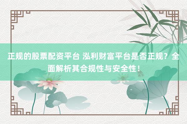 正规的股票配资平台 泓利财富平台是否正规？全面解析其合规性与安全性！