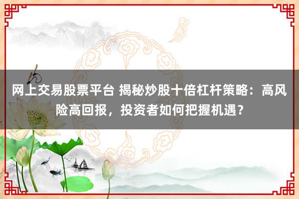 网上交易股票平台 揭秘炒股十倍杠杆策略：高风险高回报，投资者如何把握机遇？