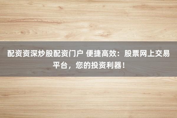 配资资深炒股配资门户 便捷高效：股票网上交易平台，您的投资利器！