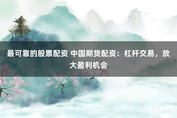 最可靠的股票配资 中国期货配资：杠杆交易，放大盈利机会