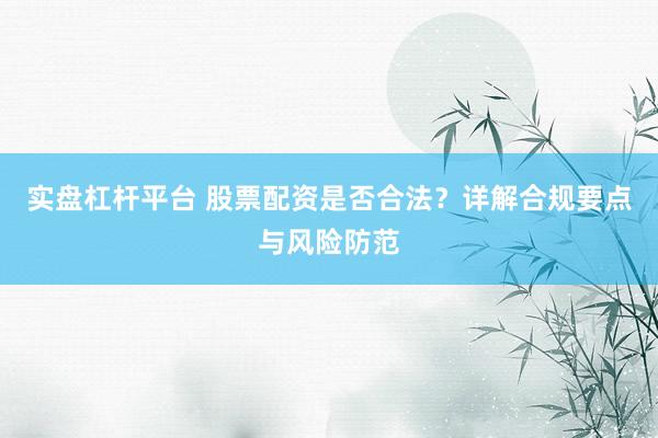 实盘杠杆平台 股票配资是否合法？详解合规要点与风险防范