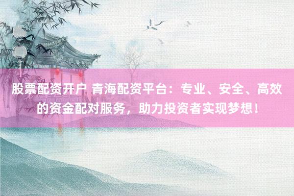 股票配资开户 青海配资平台：专业、安全、高效的资金配对服务，助力投资者实现梦想！