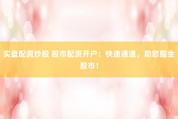 实盘配资炒股 股市配资开户：快速通道，助您掘金股市！