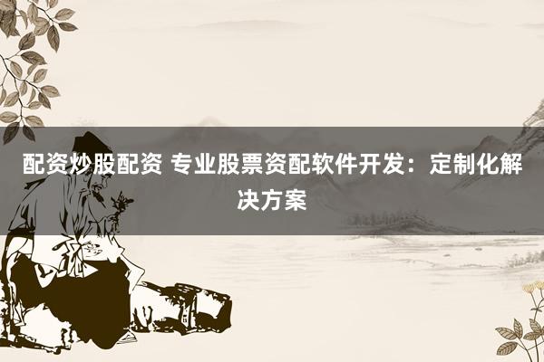配资炒股配资 专业股票资配软件开发：定制化解决方案