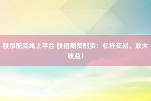 股票配资线上平台 股指期货配资：杠杆交易，放大收益！
