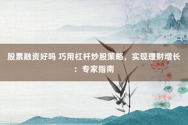 股票融资好吗 巧用杠杆炒股策略，实现理财增长：专家指南