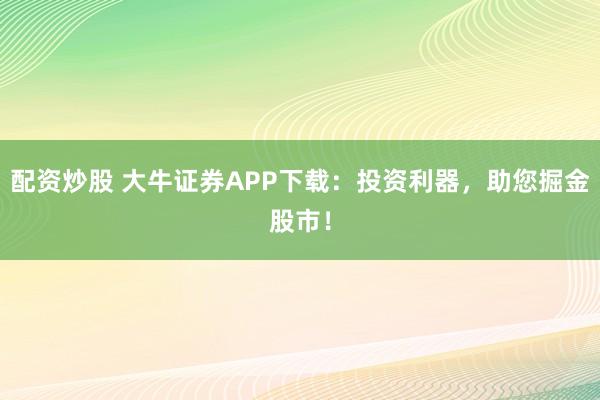 配资炒股 大牛证券APP下载：投资利器，助您掘金股市！