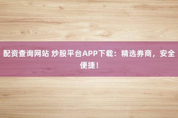 配资查询网站 炒股平台APP下载：精选券商，安全便捷！
