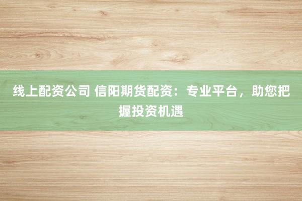 线上配资公司 信阳期货配资：专业平台，助您把握投资机遇