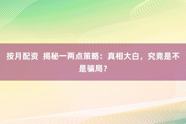 按月配资  揭秘一两点策略：真相大白，究竟是不是骗局？