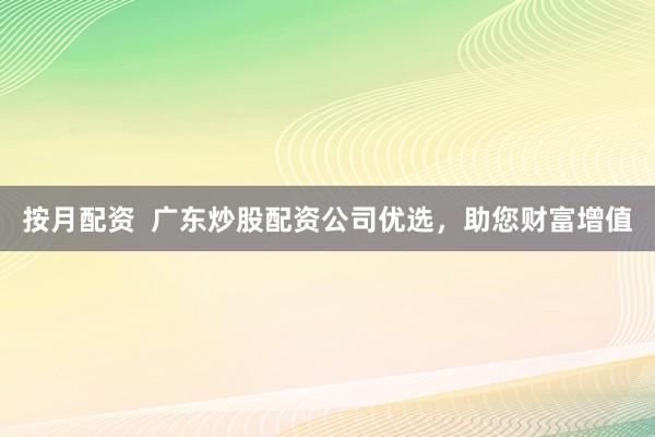 按月配资  广东炒股配资公司优选，助您财富增值