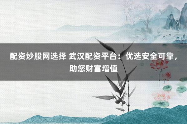 配资炒股网选择 武汉配资平台：优选安全可靠，助您财富增值