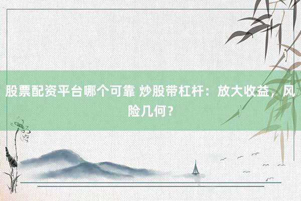 股票配资平台哪个可靠 炒股带杠杆：放大收益，风险几何？