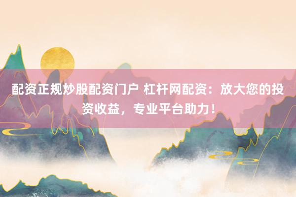 配资正规炒股配资门户 杠杆网配资：放大您的投资收益，专业平台助力！