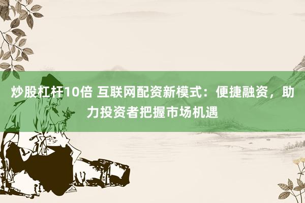 炒股杠杆10倍 互联网配资新模式：便捷融资，助力投资者把握市场机遇
