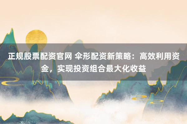 正规股票配资官网 伞形配资新策略：高效利用资金，实现投资组合最大化收益