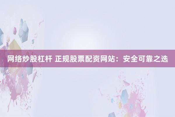 网络炒股杠杆 正规股票配资网站：安全可靠之选