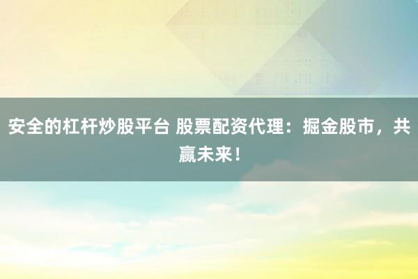 安全的杠杆炒股平台 股票配资代理：掘金股市，共赢未来！