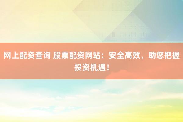 网上配资查询 股票配资网站：安全高效，助您把握投资机遇！