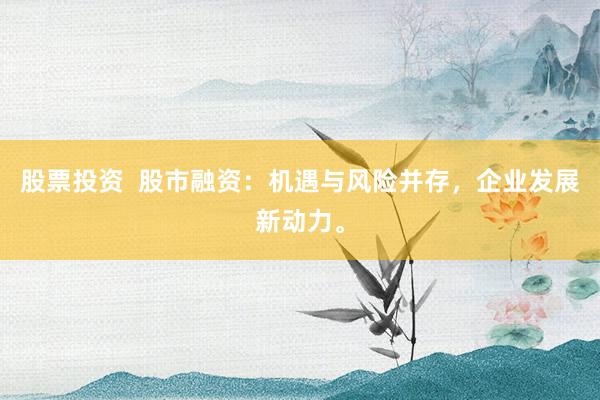 股票投资  股市融资：机遇与风险并存，企业发展新动力。