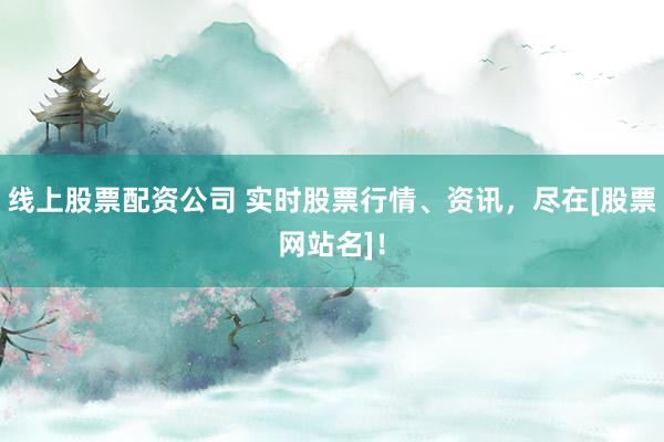 线上股票配资公司 实时股票行情、资讯，尽在[股票网站名]！