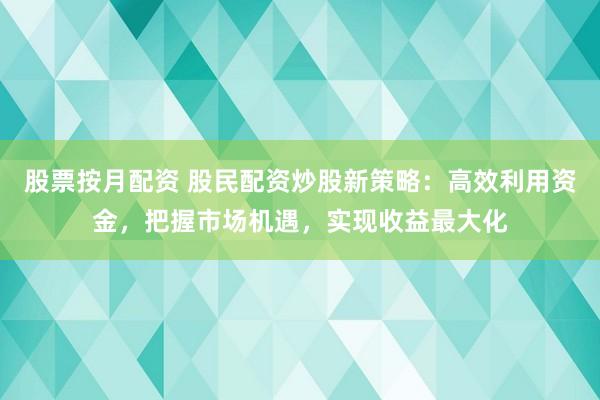 股票按月配资 股民配资炒股新策略：高效利用资金，把握市场机遇，实现收益最大化
