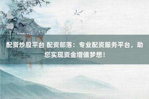 配资炒股平台 配资部落：专业配资服务平台，助您实现资金增值梦想！