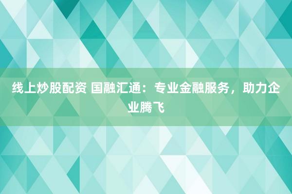 线上炒股配资 国融汇通：专业金融服务，助力企业腾飞