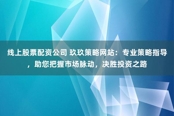 线上股票配资公司 玖玖策略网站：专业策略指导，助您把握市场脉动，决胜投资之路