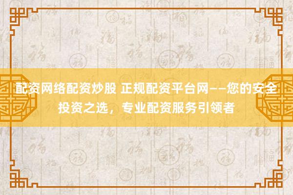 配资网络配资炒股 正规配资平台网——您的安全投资之选，专业配资服务引领者