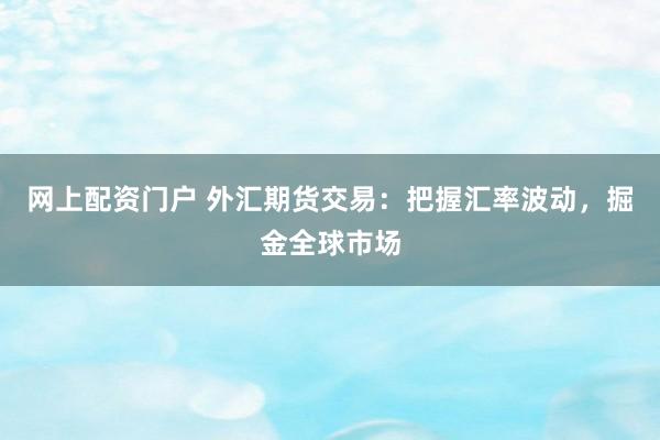 网上配资门户 外汇期货交易：把握汇率波动，掘金全球市场