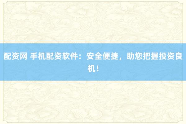 配资网 手机配资软件：安全便捷，助您把握投资良机！