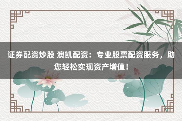 证券配资炒股 澳凯配资：专业股票配资服务，助您轻松实现资产增值！