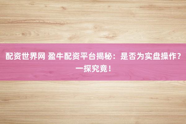 配资世界网 盈牛配资平台揭秘：是否为实盘操作？一探究竟！