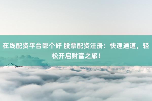 在线配资平台哪个好 股票配资注册：快速通道，轻松开启财富之旅！