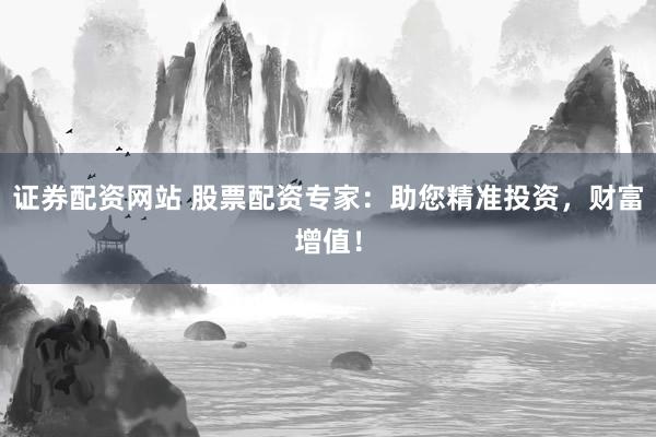 证券配资网站 股票配资专家：助您精准投资，财富增值！
