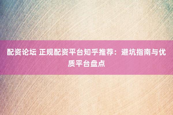 配资论坛 正规配资平台知乎推荐：避坑指南与优质平台盘点