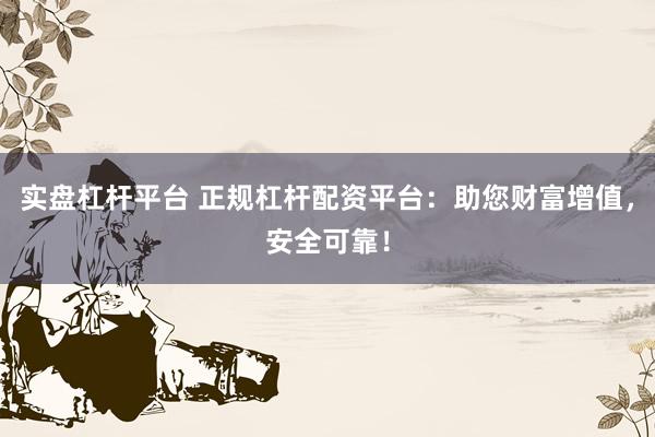 实盘杠杆平台 正规杠杆配资平台：助您财富增值，安全可靠！